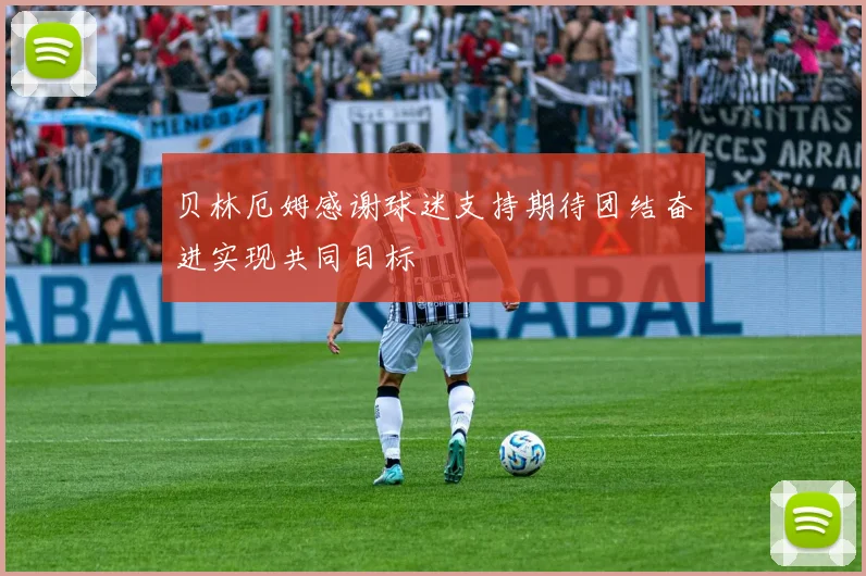 贝林厄姆感谢球迷支持期待团结奋进实现共同目标